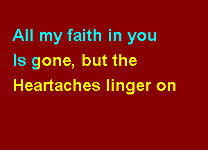 All my faith in you
Is gone, but the

Heartaches linger on