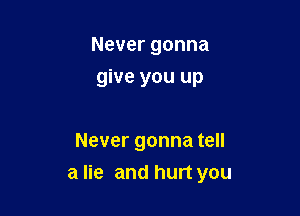 Never gonna
give you up

Never gonna tell

a lie and hurt you