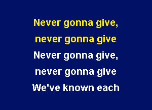 Never gonna give,
never gonna give

Never gonna give,

never gonna give
We've known each