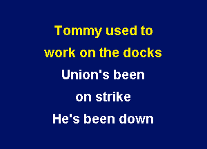 Tommy used to

work on the docks
Union's been
on strike
He's been down