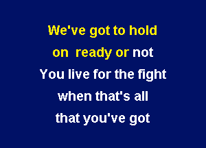 We've got to hold
on ready or not

You live for the tight
when that's all

that you've got