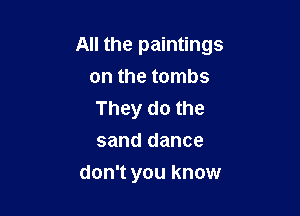 All the paintings

on the tombs

They do the

sand dance
don't you know