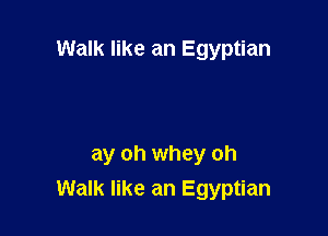 Walk like an Egyptian

ay oh whey oh
Walk like an Egyptian