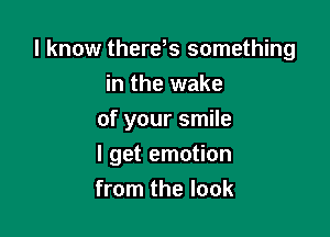 I know there,s something
in the wake

of your smile

I get emotion
from the look