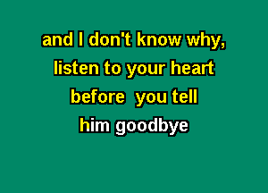 and I don't know why,
listen to your heart
before you tell

him goodbye