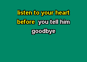 listen to your heart
before you tell him

goodbye