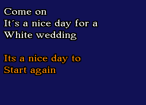 Come on
It's a nice day for a
XVhite wedding

Its a nice day to
Start again