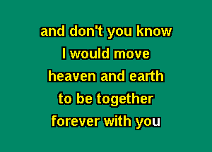 and don't you know
I would move
heaven and earth
to be together

forever with you