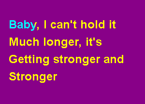 Baby, I can't hold it
Much longer, it's

Getting stronger and
Stronger