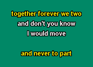 together forever we two
and don't you know
I would move

and never to part