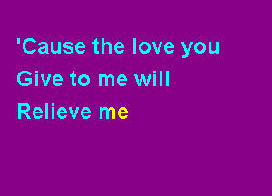 'Cause the love you
Give to me will

Relieve me