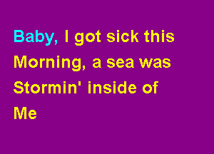 Baby, I got sick this
Morning, a sea was

Stormin' inside of
Me