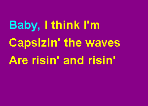 Baby, Ithink I'm
Capsizin' the waves

Are risin' and risin'