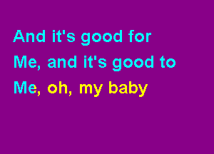 And it's good for
Me, and it's good to

Me, oh, my baby