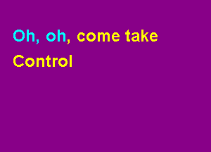 Oh, oh, come take
Control