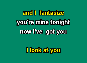 and l fantasize

you're mine tonight

now I've got you

I look at you