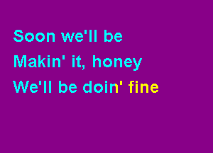 Soon we'll be
Makin' it, honey

We'll be doin' fine