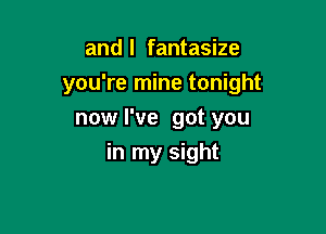 and l fantasize
you're mine tonight
now I've got you

in my sight