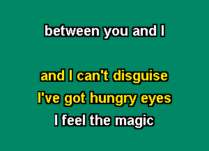 between you and l

and I can't disguise

I've got hungry eyes
I feel the magic
