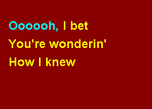 Oooooh, I bet
You're wonderin'

How I knew