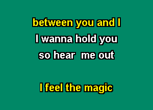 between you and l
I wanna hold you
so hear me out

I feel the magic