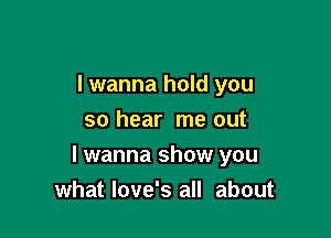 I wanna hold you
so hear me out

I wanna show you
what love's all about