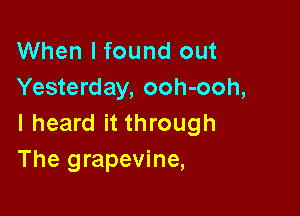 When I found out
Yesterday, ooh-ooh,

I heard it through
The grapevine,