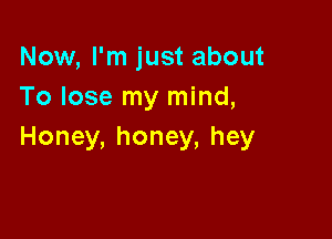 Now, I'm just about
To lose my mind,

Honey, honey, hey