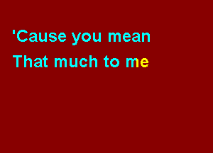 'Cause you mean
That much to me