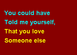 You could have
Told me yourself,

That you love
Someone else