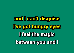 and I can't disguise

I've got hungry eyes
lfeel the magic
between you and I