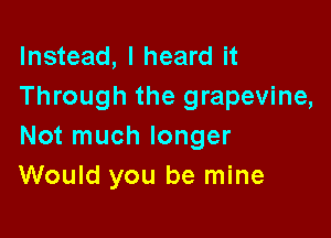 Instead, I heard it
Through the grapevine,

Not much longer
Would you be mine