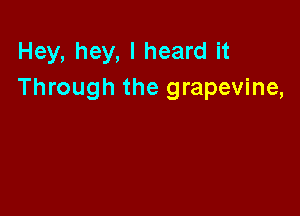 Hey, hey, I heard it
Through the grapevine,