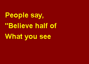People say,
Believe half of

What you see