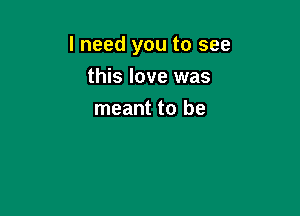 I need you to see

this love was
meant to be