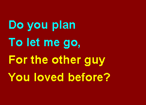 Do you plan
To let me go,

For the other guy
You loved before?