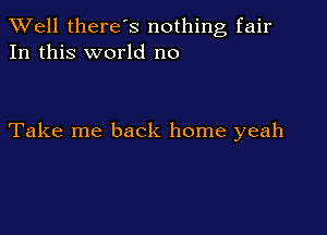 XVell there's nothing fair
In this world no

Take me back home yeah