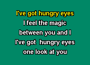 I've got hungry eyes
I feel the magic
between you and l

I've got hungry eyes
one look at you
