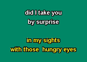 did I take you
by surprise

in my sights

with those hungry eyes