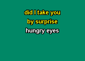 did I take you
by surprise

hungry eyes