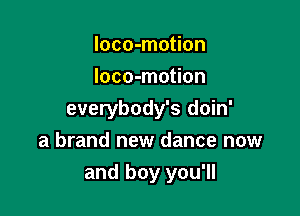 loco-motion
loco-motion

everybody's doin'
a brand new dance now
and boy you'll