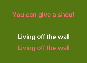 You can give a shout

Living off the wall

Living off the wall