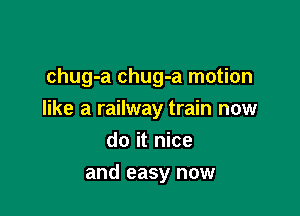 a chain now
chug-a chug-a motion

like a railway train now

do it nice