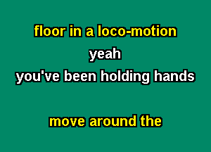 floor in a loco-motion
yeah

you've been holding hands

move around the