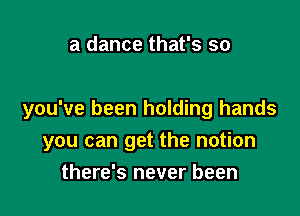 a dance that's so

you've been holding hands

you can get the notion
there's never been