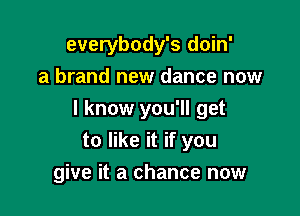 everybody's doin'
a brand new dance now

I know you'll get
to like it if you

give it a chance now
