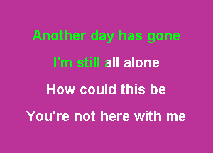 Another day has gone

I'm still all alone
How could this be

You're not here with me