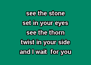 see the stone

set in your eyes

see the thorn
twist in your side
and I wait for you