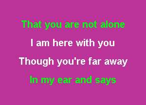 That you are not alone

I am here with you

Though you're far away

In my ear and says