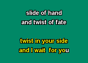 slide of hand
and twist of fate

twist in your side

and I wait for you